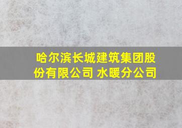 哈尔滨长城建筑集团股份有限公司 水暖分公司